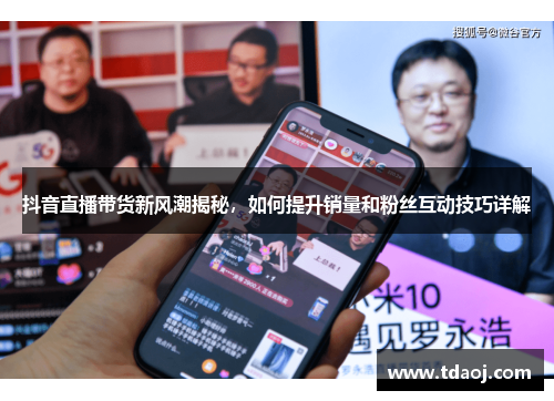 抖音直播带货新风潮揭秘，如何提升销量和粉丝互动技巧详解